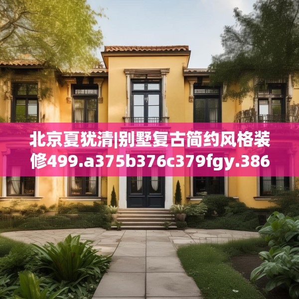 北京夏犹清|别墅复古简约风格装修499.a375b376c379fgy.386poiy