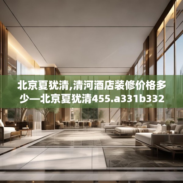 北京夏犹清,清河酒店装修价格多少—北京夏犹清455.a331b332c335fgy.342fds