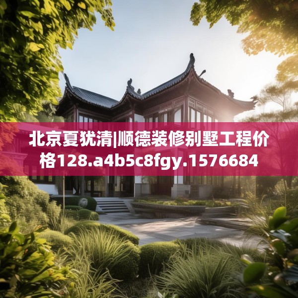 北京夏犹清|顺德装修别墅工程价格128.a4b5c8fgy.1576684