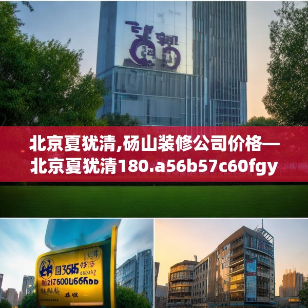 北京夏犹清,砀山装修公司价格—北京夏犹清180.a56b57c60fgy.67nbn