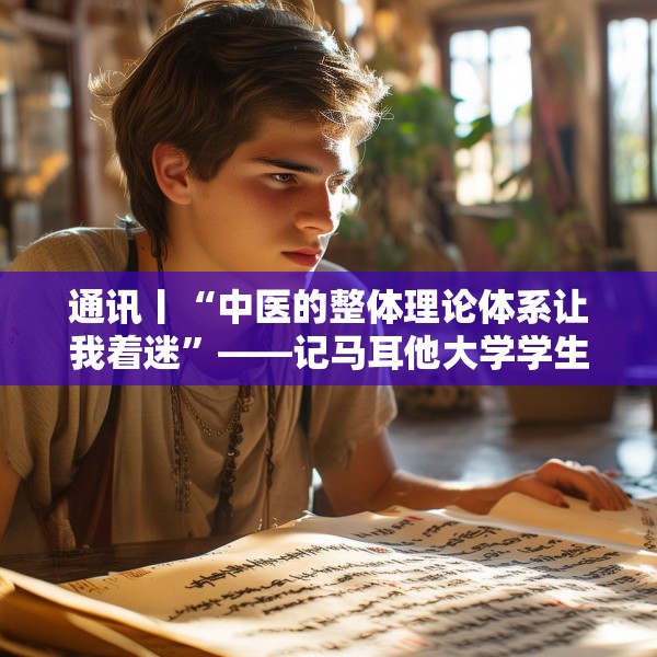 通讯丨“中医的整体理论体系让我着迷”——记马耳他大学学生走进地中海地区中医中心