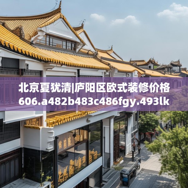 北京夏犹清|庐阳区欧式装修价格606.a482b483c486fgy.493lkjl