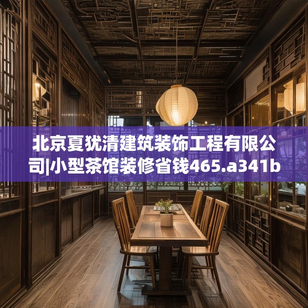 北京夏犹清建筑装饰工程有限公司|小型茶馆装修省钱465.a341b342c345fgy.352fhsg