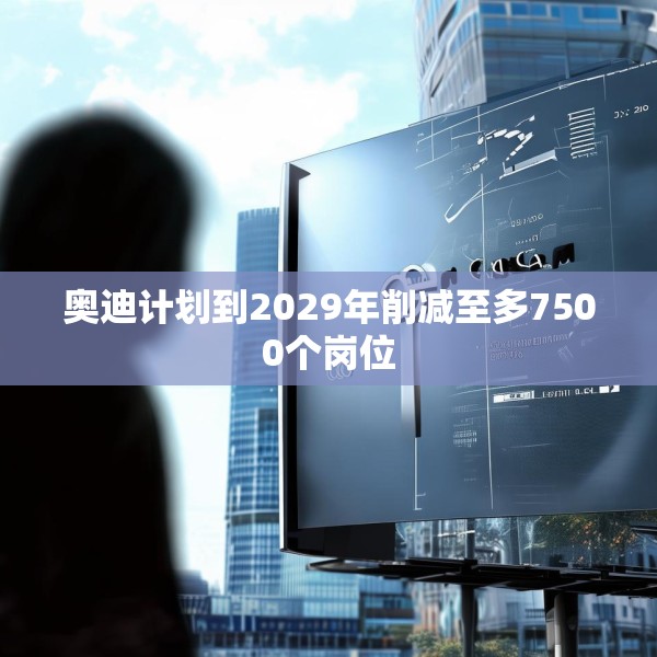 奥迪计划到2029年削减至多7500个岗位