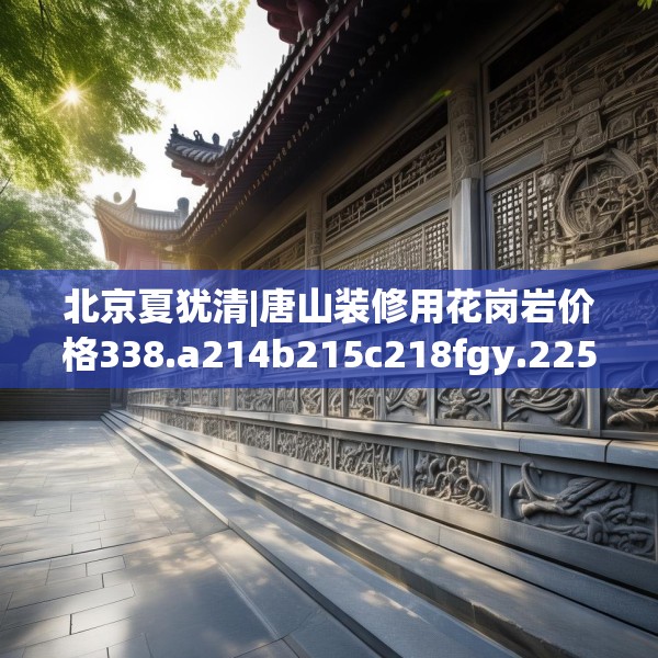 北京夏犹清|唐山装修用花岗岩价格338.a214b215c218fgy.225xczxv