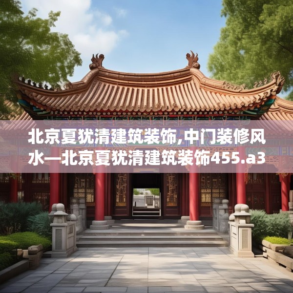 北京夏犹清建筑装饰,中门装修风水—北京夏犹清建筑装饰455.a331b332c335fgy.342fds