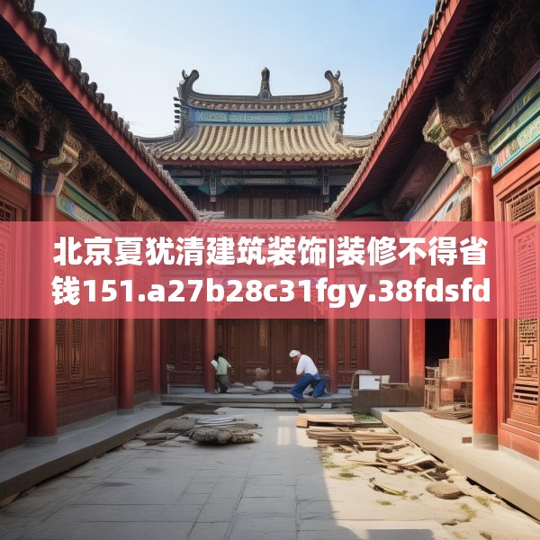 北京夏犹清建筑装饰|装修不得省钱151.a27b28c31fgy.38fdsfds