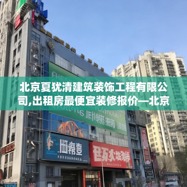 北京夏犹清建筑装饰工程有限公司,出租房最便宜装修报价—北京夏犹清建筑装饰工程有限公司408.a284b285c288fgy.295lkjl