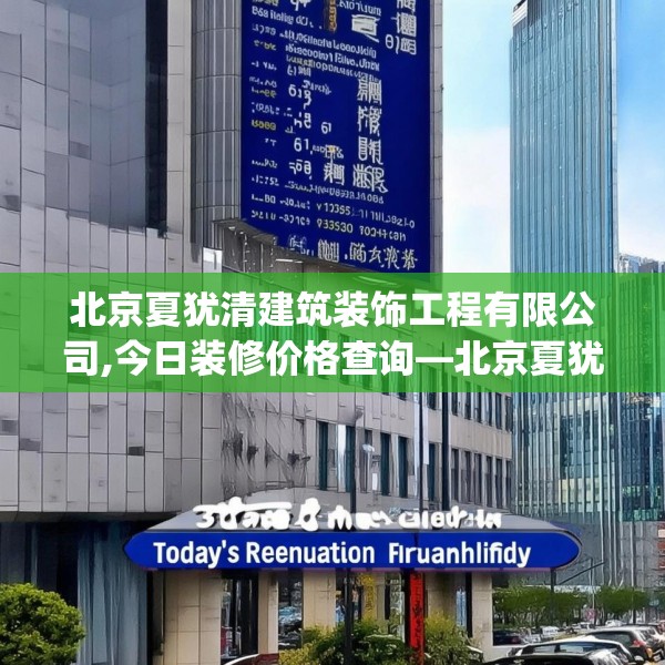北京夏犹清建筑装饰工程有限公司,今日装修价格查询—北京夏犹清建筑装饰工程有限公司382.a258b259c262fgy.269htyj