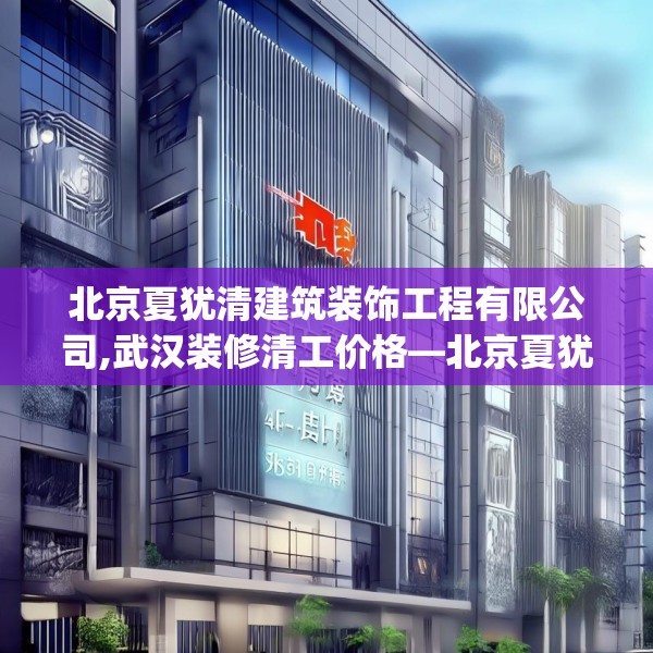北京夏犹清建筑装饰工程有限公司,武汉装修清工价格—北京夏犹清建筑装饰工程有限公司166.a42b43c46fgy.53htyj