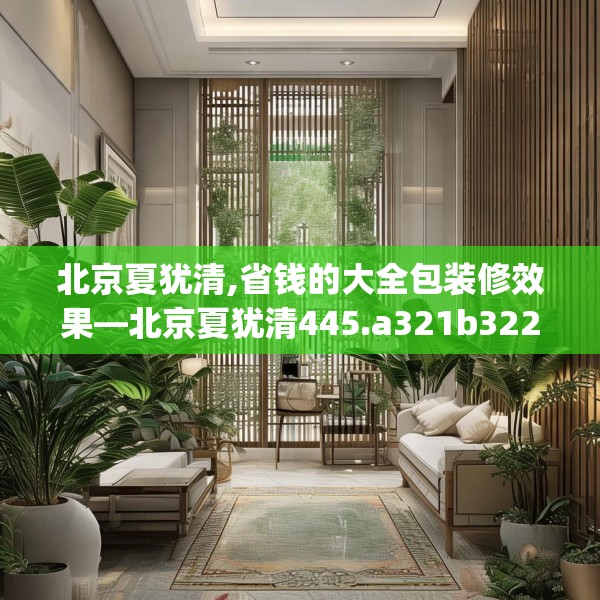北京夏犹清,省钱的大全包装修效果—北京夏犹清445.a321b322c325fgy.332poiy