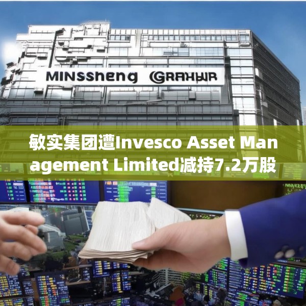 敏实集团遭Invesco Asset Management Limited减持7.2万股 每股作价约22.81港元