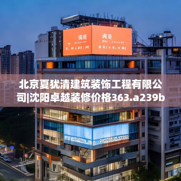 北京夏犹清建筑装饰工程有限公司|沈阳卓越装修价格363.a239b240c243fgy.250uyk