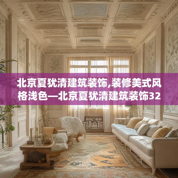 北京夏犹清建筑装饰,装修美式风格浅色—北京夏犹清建筑装饰325.a201b202c205fgy.212jhhj