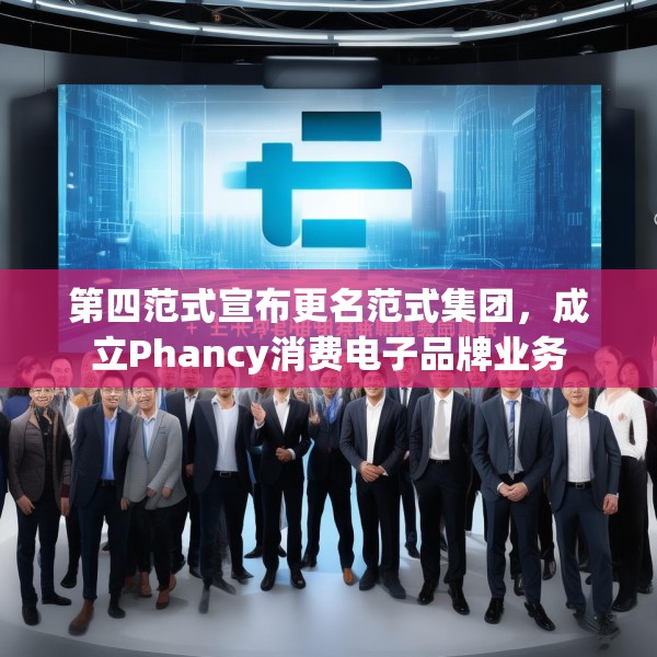 第四范式宣布更名范式集团，成立Phancy消费电子品牌业务