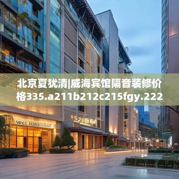 北京夏犹清|威海宾馆隔音装修价格335.a211b212c215fgy.222cvcx