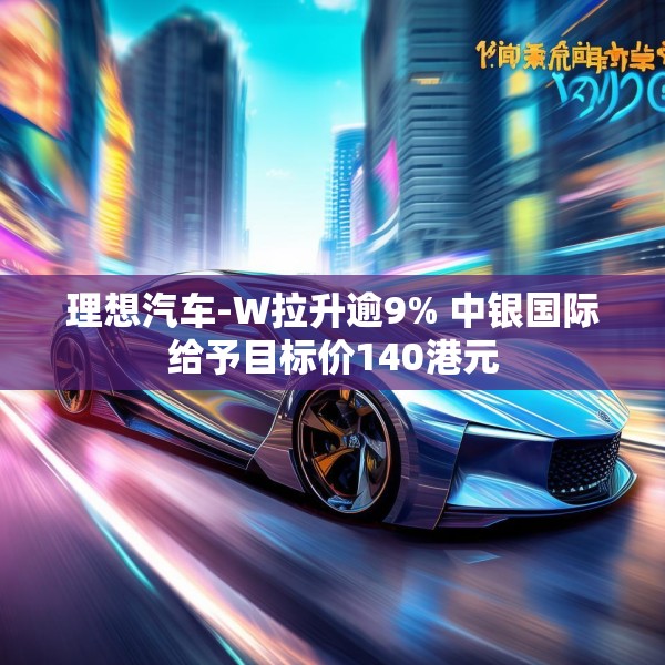 理想汽车-W拉升逾9% 中银国际给予目标价140港元
