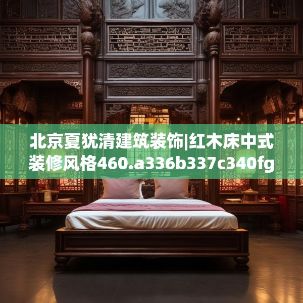 北京夏犹清建筑装饰|红木床中式装修风格460.a336b337c340fgy.347sdA