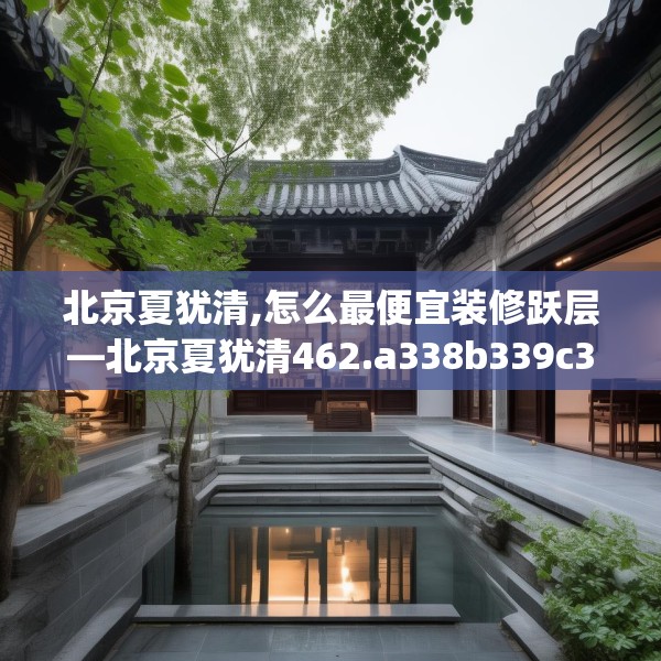 北京夏犹清,怎么最便宜装修跃层—北京夏犹清462.a338b339c342fgy.349lkjl
