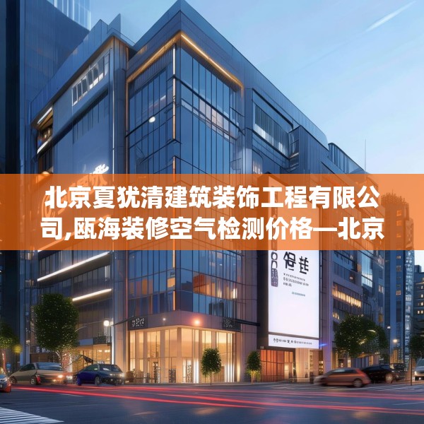 北京夏犹清建筑装饰工程有限公司,瓯海装修空气检测价格—北京夏犹清建筑装饰工程有限公司351.a227b228c231fgy.238fghfd