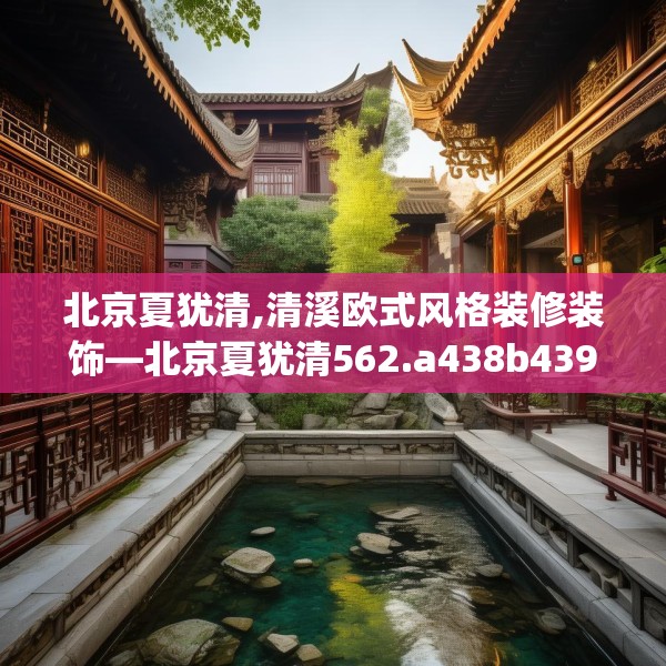 北京夏犹清,清溪欧式风格装修装饰—北京夏犹清562.a438b439c442fgy.449htyj
