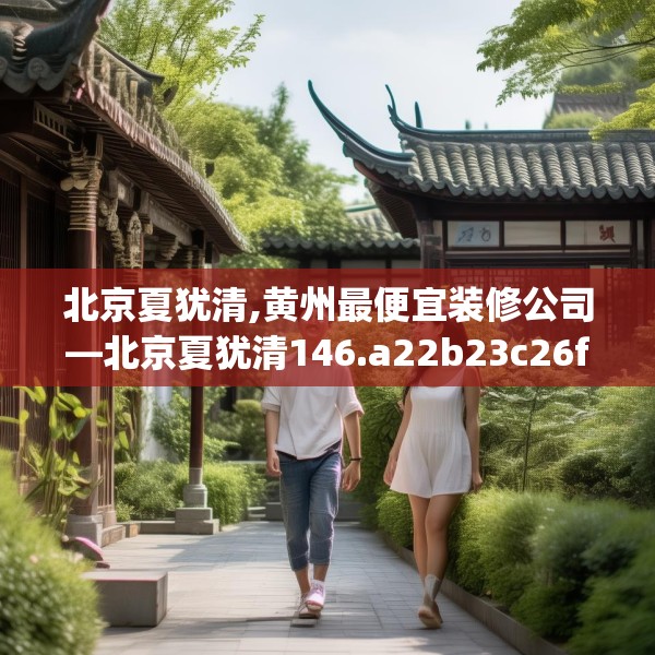 北京夏犹清,黄州最便宜装修公司—北京夏犹清146.a22b23c26fgy.3376683
