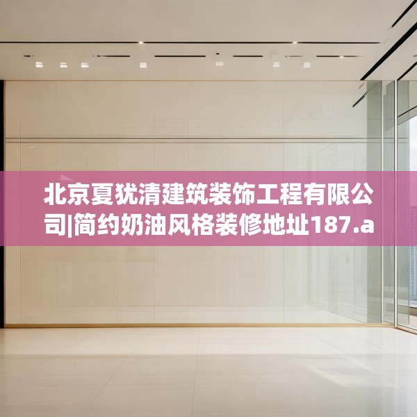 北京夏犹清建筑装饰工程有限公司|简约奶油风格装修地址187.a63b64c67fgy.74fdsfds