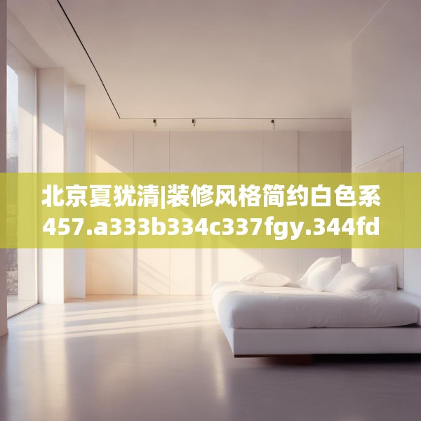 北京夏犹清|装修风格简约白色系457.a333b334c337fgy.344fdsfds