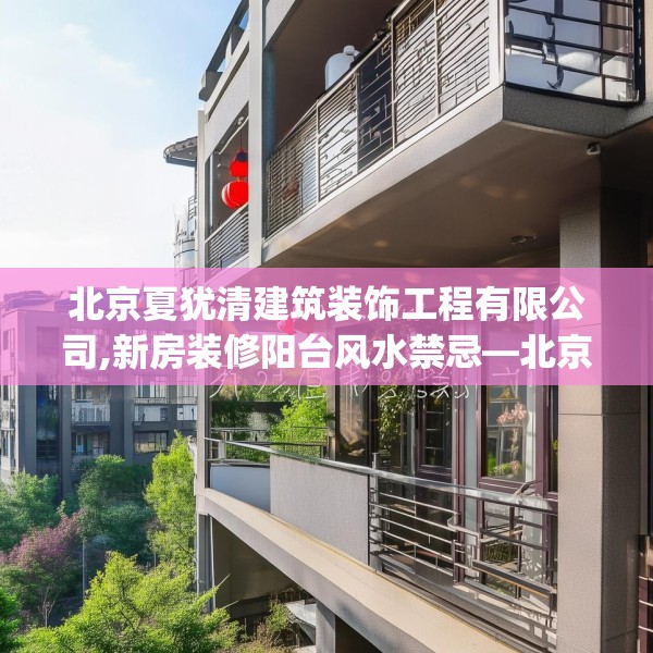 北京夏犹清建筑装饰工程有限公司,新房装修阳台风水禁忌—北京夏犹清建筑装饰工程有限公司139.a15b16c19fgy.26poiy