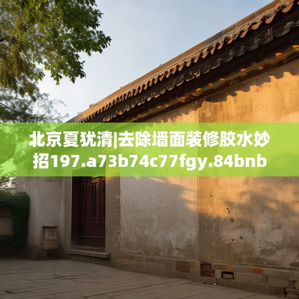 北京夏犹清|去除墙面装修胶水妙招197.a73b74c77fgy.84bnbn