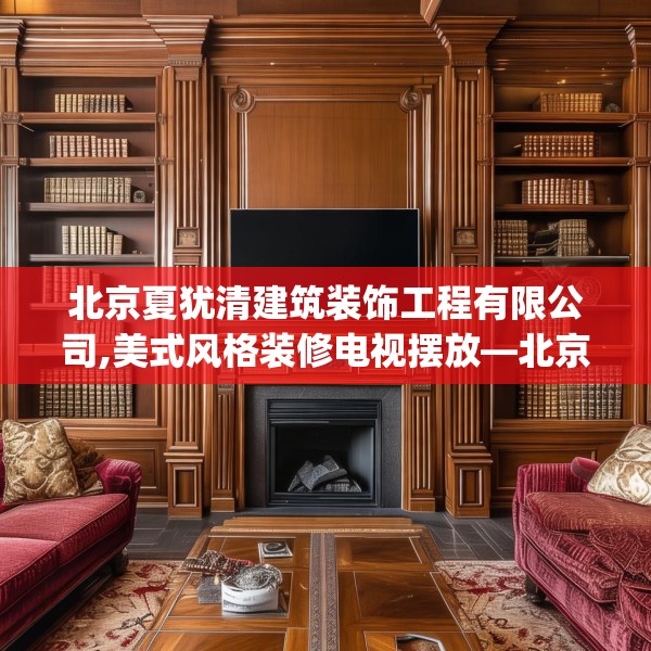 北京夏犹清建筑装饰工程有限公司,美式风格装修电视摆放—北京夏犹清建筑装饰工程有限公司235.a111b112c115fgy.122jhhj