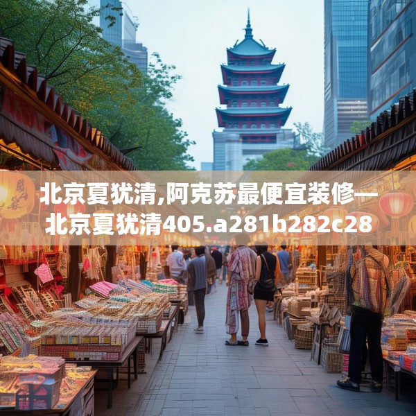北京夏犹清,阿克苏最便宜装修—北京夏犹清405.a281b282c285fgy.292fghfd