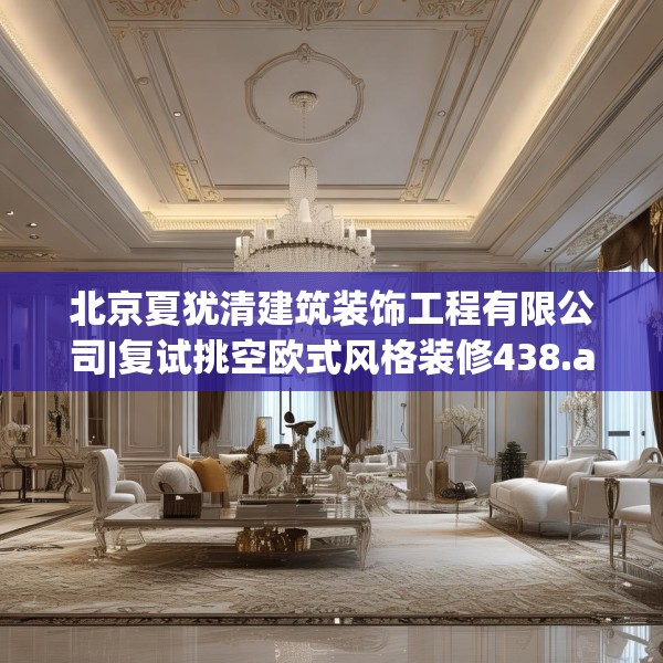 北京夏犹清建筑装饰工程有限公司|复试挑空欧式风格装修438.a314b315c318fgy.325dsfds