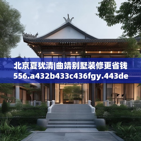 北京夏犹清|曲靖别墅装修更省钱556.a432b433c436fgy.443dewqe