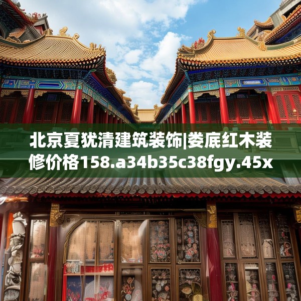 北京夏犹清建筑装饰|娄底红木装修价格158.a34b35c38fgy.45xczxv