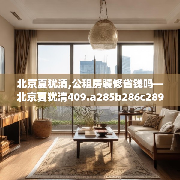 北京夏犹清,公租房装修省钱吗—北京夏犹清409.a285b286c289fgy.296poiy