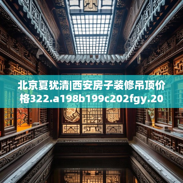 北京夏犹清|西安房子装修吊顶价格322.a198b199c202fgy.209dewqe