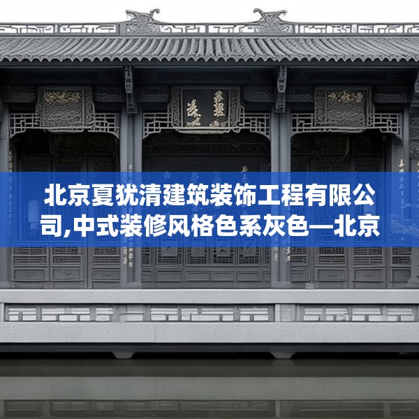 北京夏犹清建筑装饰工程有限公司,中式装修风格色系灰色—北京夏犹清建筑装饰工程有限公司415.a291b292c295fgy.302jhhj