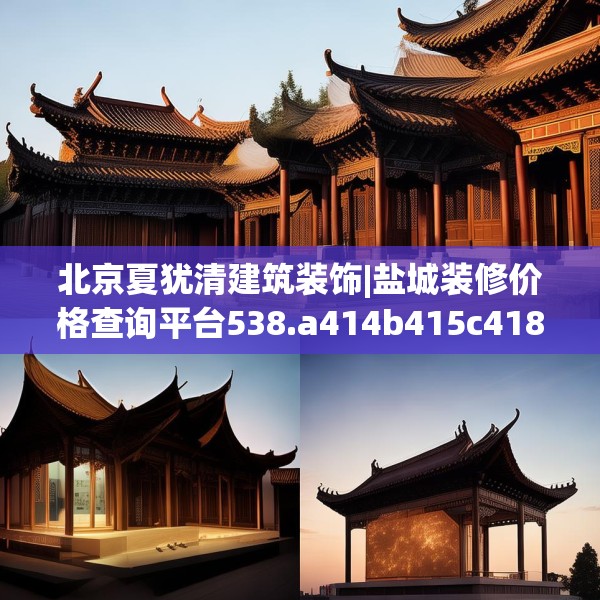 北京夏犹清建筑装饰|盐城装修价格查询平台538.a414b415c418fgy.425dewqe