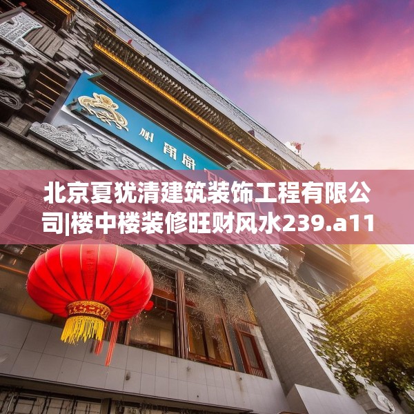 北京夏犹清建筑装饰工程有限公司|楼中楼装修旺财风水239.a115b116c119fgy.126fds