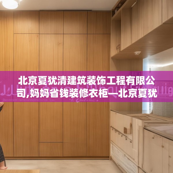 北京夏犹清建筑装饰工程有限公司,妈妈省钱装修衣柜—北京夏犹清建筑装饰工程有限公司181.a57b58c61fgy.68jhhj