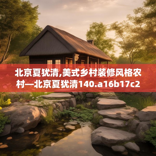 北京夏犹清,美式乡村装修风格农村—北京夏犹清140.a16b17c20fgy.27xczxv