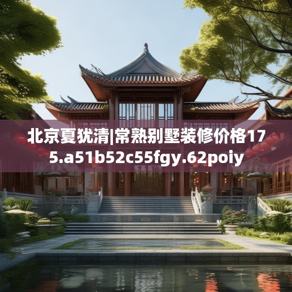 北京夏犹清|常熟别墅装修价格175.a51b52c55fgy.62poiy
