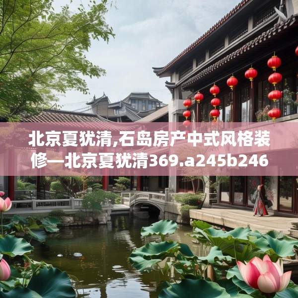 北京夏犹清,石岛房产中式风格装修—北京夏犹清369.a245b246c249fgy.256fghfd