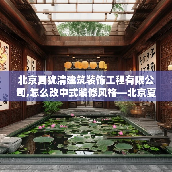 北京夏犹清建筑装饰工程有限公司,怎么改中式装修风格—北京夏犹清建筑装饰工程有限公司476.a352b353c356fgy.363wew