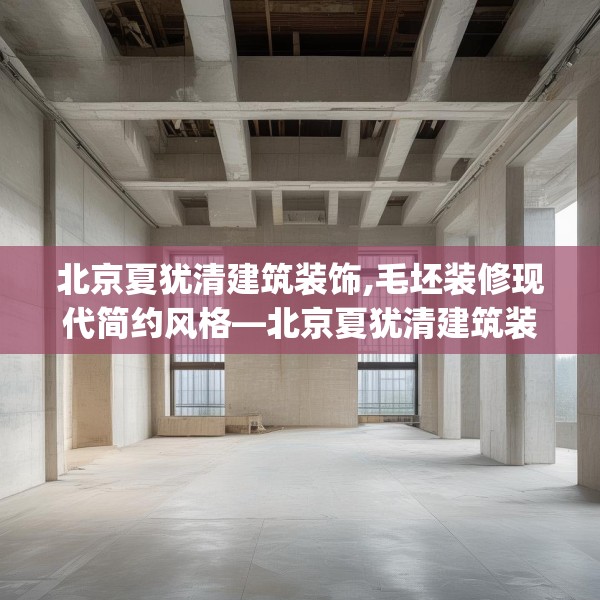 北京夏犹清建筑装饰,毛坯装修现代简约风格—北京夏犹清建筑装饰140.a16b17c20fgy.27xczxv