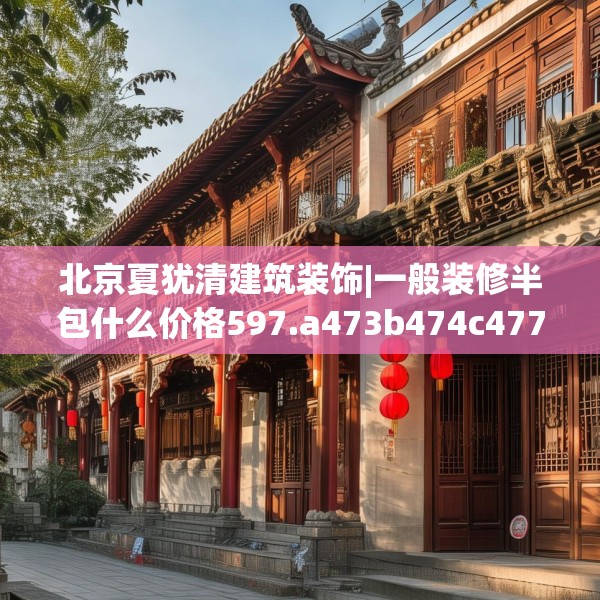 北京夏犹清建筑装饰|一般装修半包什么价格597.a473b474c477fgy.484uyk