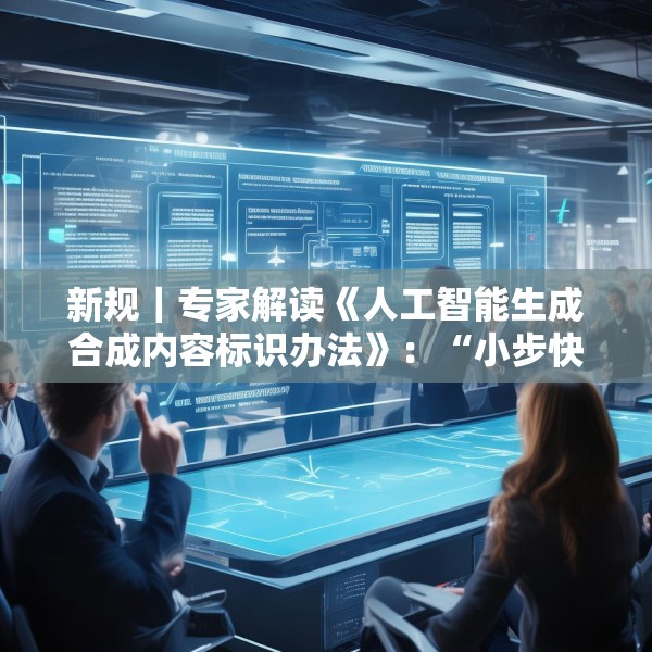 新规｜专家解读《人工智能生成合成内容标识办法》：“小步快走”实施AI治理