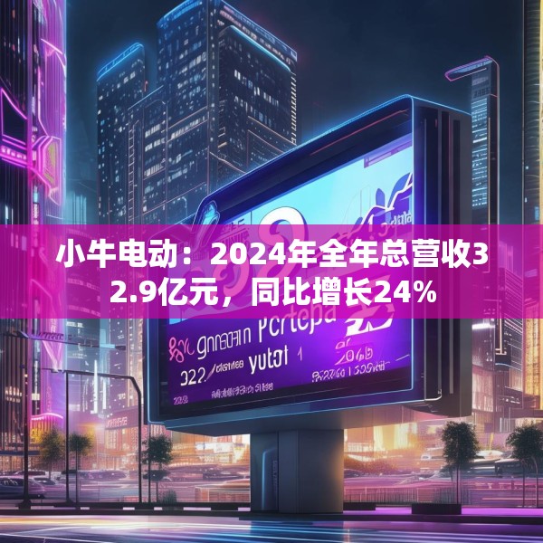小牛电动：2024年全年总营收32.9亿元，同比增长24%