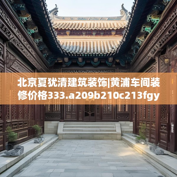 北京夏犹清建筑装饰|黄浦车间装修价格333.a209b210c213fgy.220fghfd